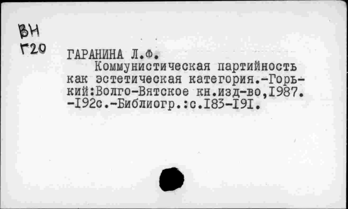 ﻿ГАРАНИНА Л.Ф.
Коммунистическая партийность как эстетическая категория.-Горь кий:Волго-Вятское кн.изд-во,1987 -192с.-Библиогр.:с.183-191.